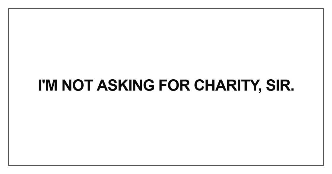 I'm not asking for charity, sir