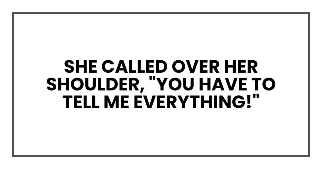 she called over her shoulder, "You have to tell me everything!" she called over her shoulder, "You have to tell me everything!"