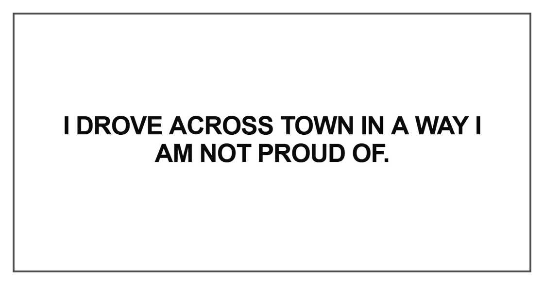I drove across town in a way I am not proud of I drove across town in a way I am not proud of