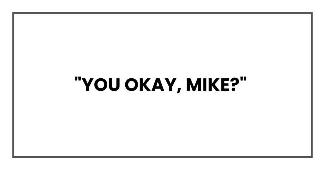 "You okay, Mike?" "You okay, Mike?"