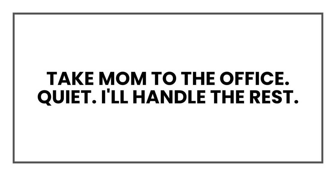 take Mom to the office. Quiet. I'll handle the rest. take Mom to the office. Quiet. I'll handle the rest.