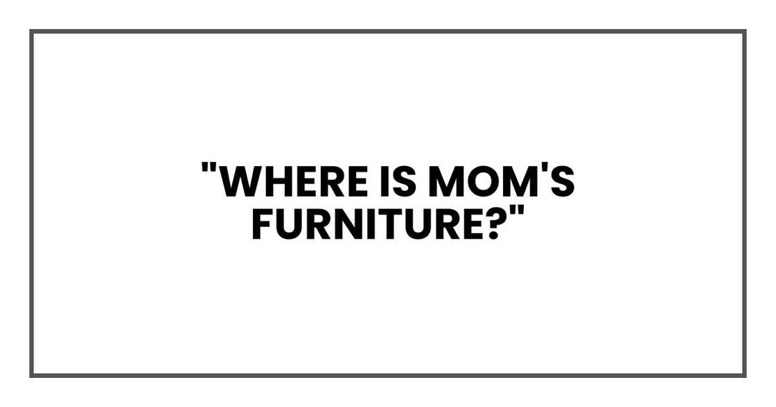 "Where is Mom's furniture?" "Where is Mom's furniture?"