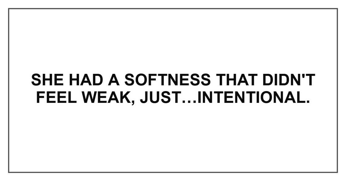She had a softness that didn't feel weak, just…intentional.