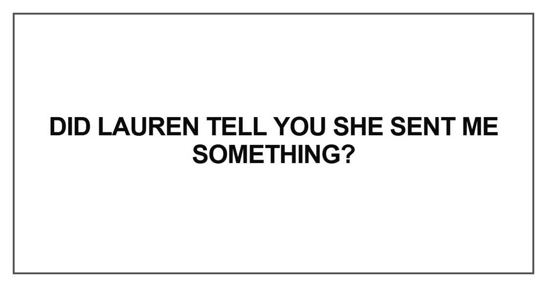 Did Lauren tell you she sent me something Did Lauren tell you she sent me something