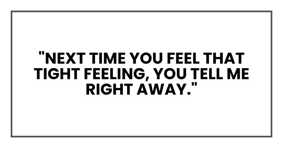 "Next time you feel that tight feeling, you tell me right away." "Next time you feel that tight feeling, you tell me right away."