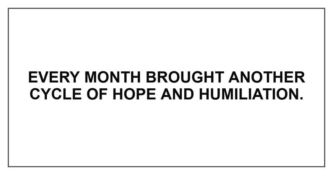 Every month brought another cycle of hope and humiliation.
