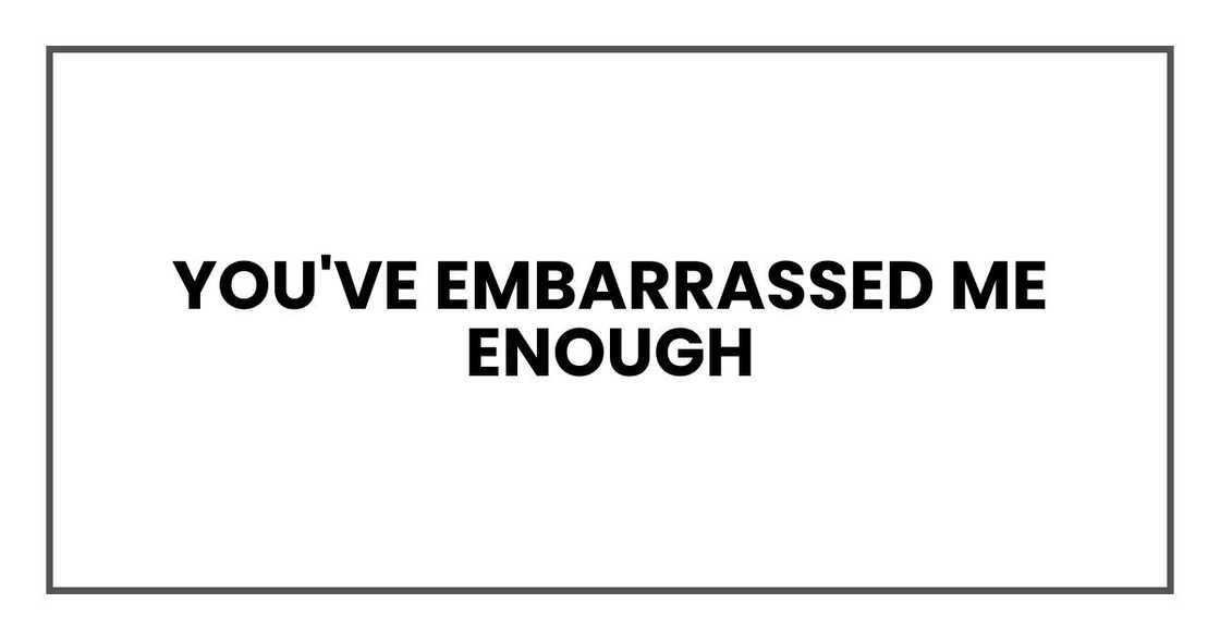 You've embarrassed me enough