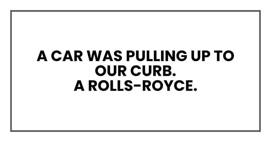 A car was pulling up to our curb. Not just any car.
A Rolls-Royce. A car was pulling up to our curb. Not just any car.
A Rolls-Royce.