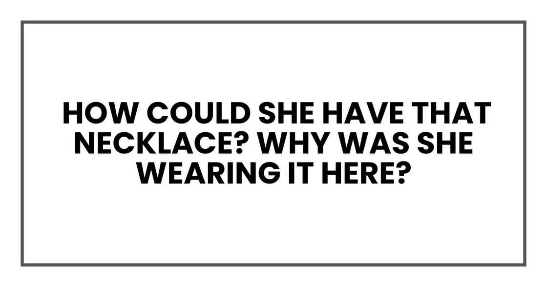 How could she have that necklace? Why was she wearing it here?