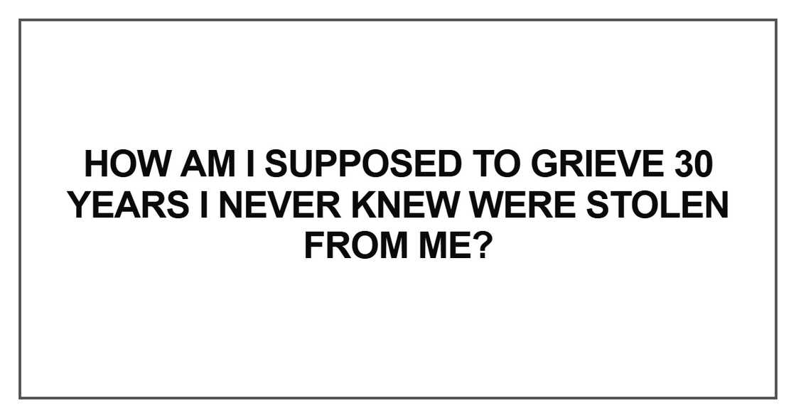 How am I supposed to grieve 30 years