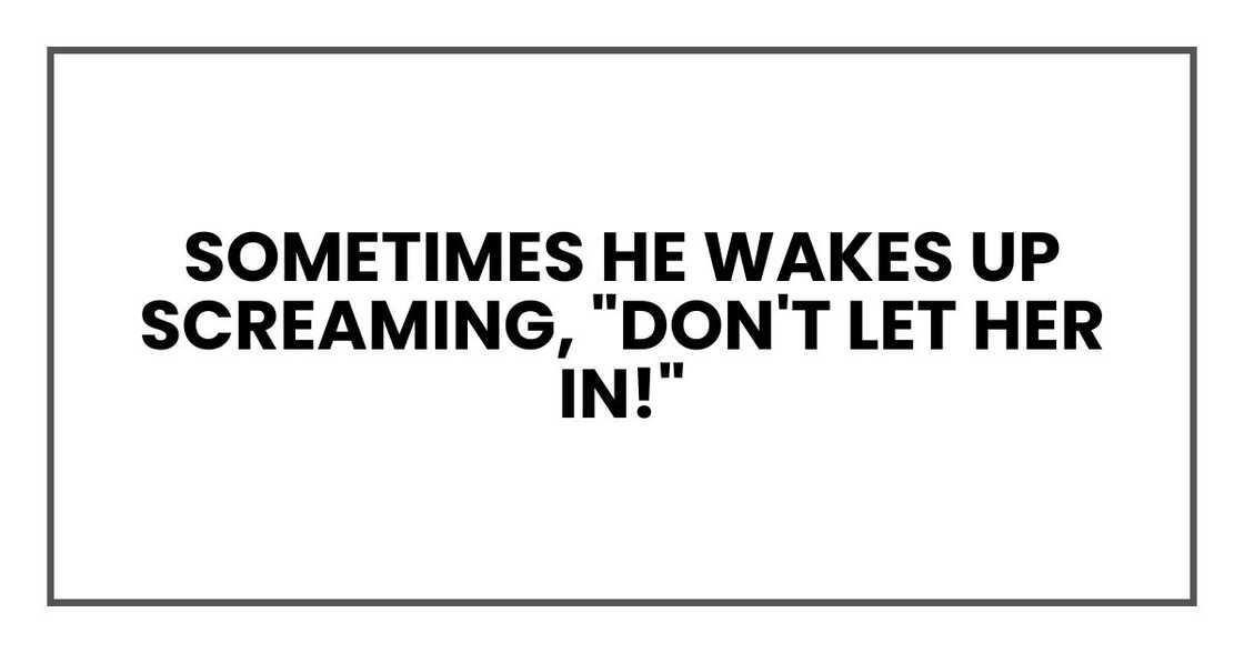 Sometimes he wakes up screaming, "Don't let her in!"