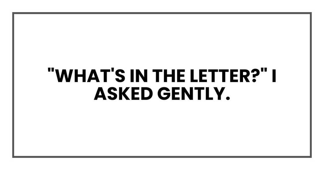 "What's in the letter?" I asked gently. "What's in the letter?" I asked gently.