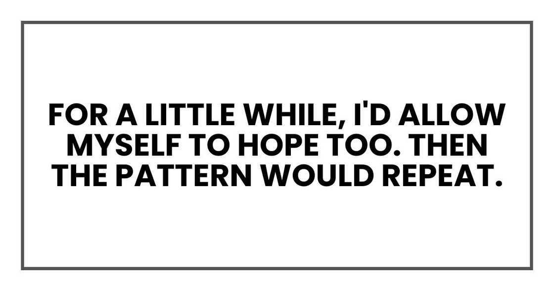 For a little while, I'd allow myself to hope too. Then the pattern would repeat. For a little while, I'd allow myself to hope too. Then the pattern would repeat.