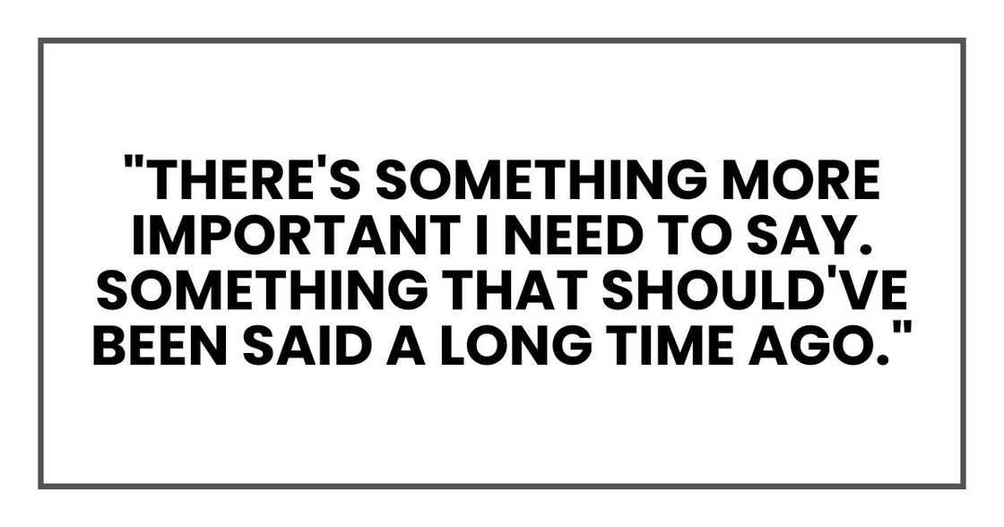 There's something more important I need to say. Something that should've been said a long time ago."