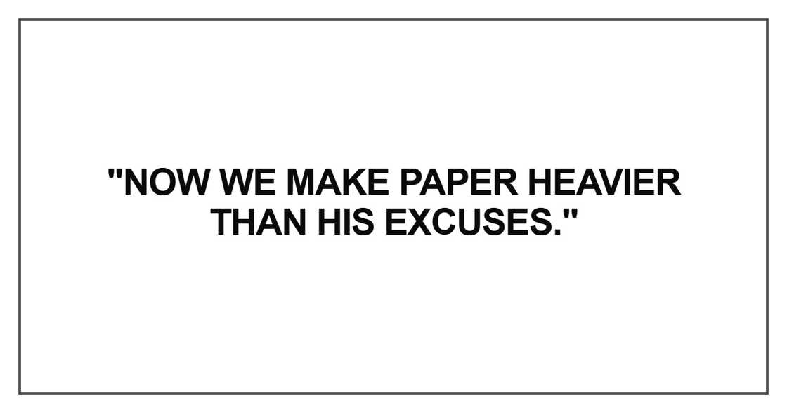 Now we make paper heavier than his excuses Now we make paper heavier than his excuses