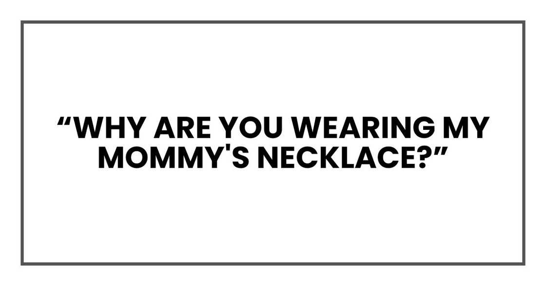 “Why are you wearing my mommy's necklace?” “Why are you wearing my mommy's necklace?”