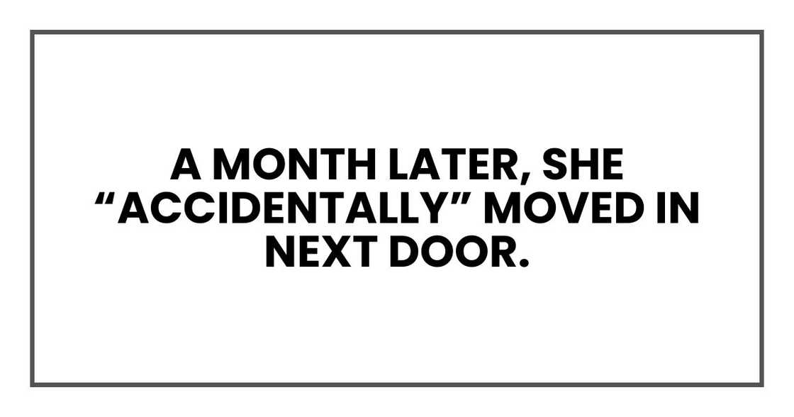 A month later, she “accidentally” moved in next door.