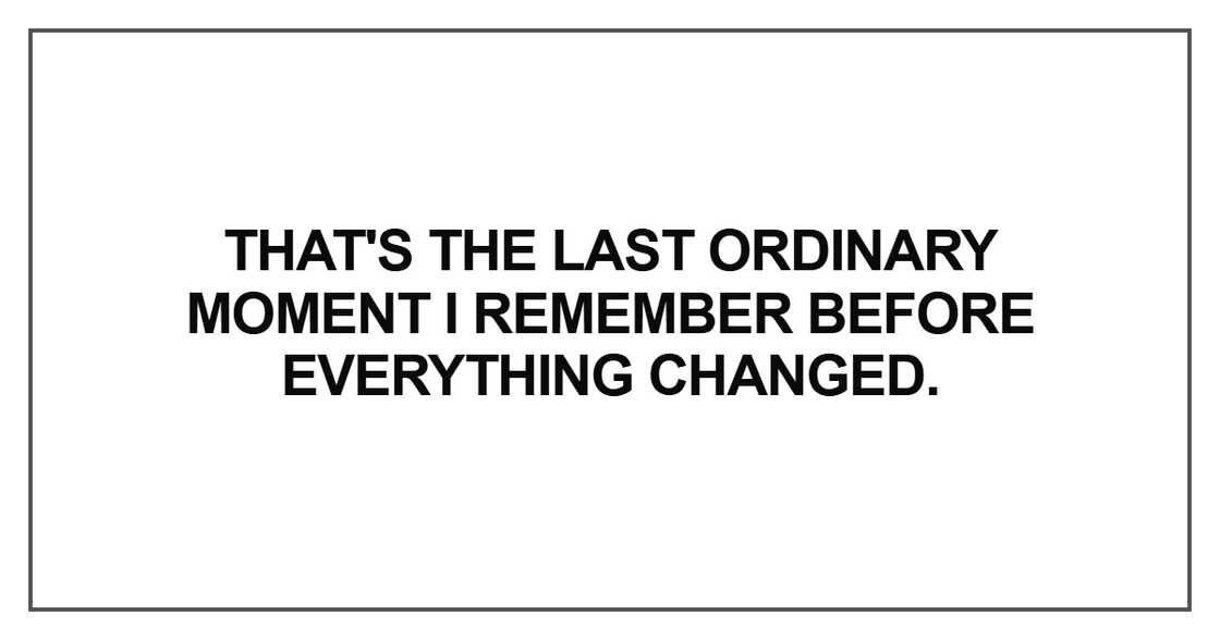 That's the last ordinary moment I remember before everything changed That's the last ordinary moment I remember before everything changed