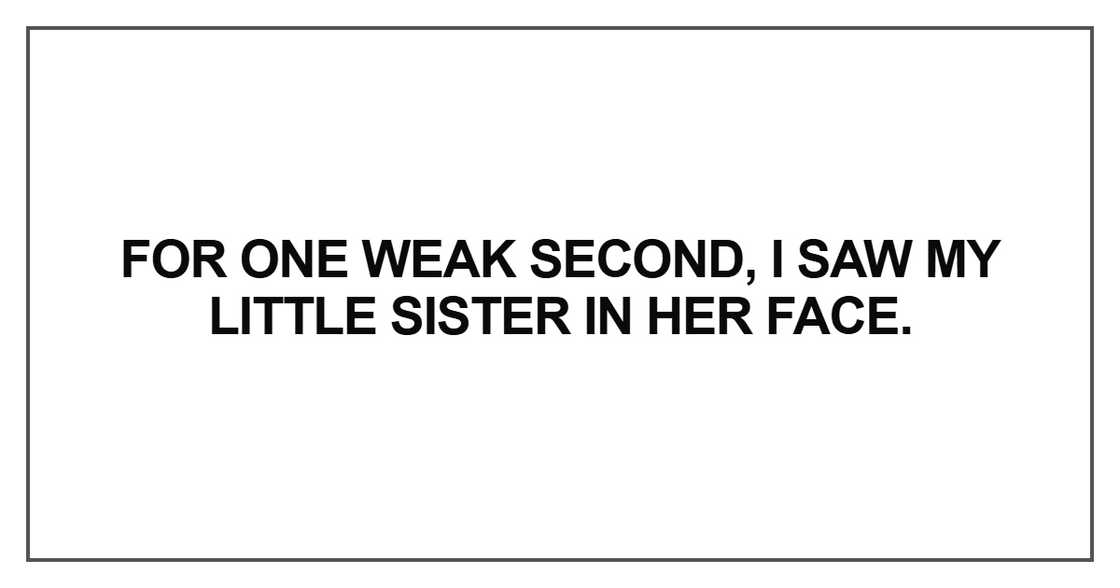 For one weak second, I saw my little sister in her face For one weak second, I saw my little sister in her face