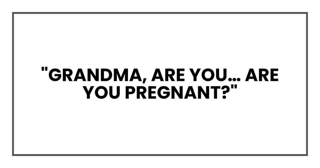"Grandma," I finally managed. "Are you… are you pregnant?" "Grandma," I finally managed. "Are you… are you pregnant?"