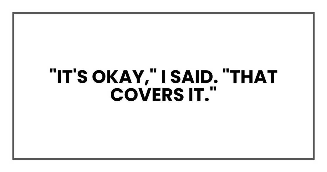 "It's okay," I said. "That covers it." "It's okay," I said. "That covers it."