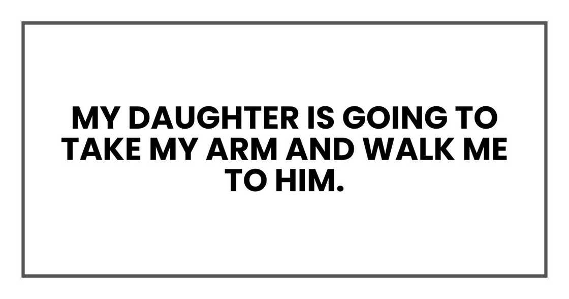 my daughter is going to take my arm and walk me to him. my daughter is going to take my arm and walk me to him.
