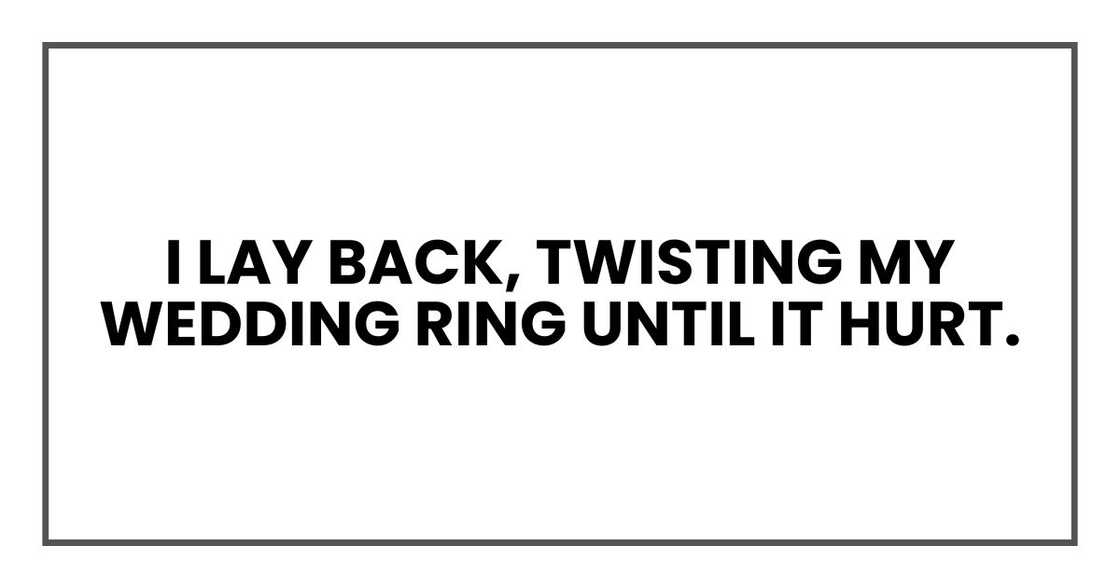 I lay back, twisting my wedding ring until it hurt. I lay back, twisting my wedding ring until it hurt.