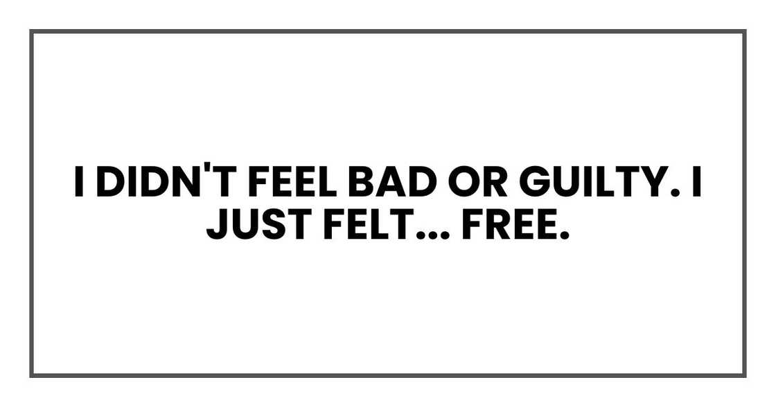 I didn't feel bad or guilty. I just felt... free. I didn't feel bad or guilty. I just felt... free.