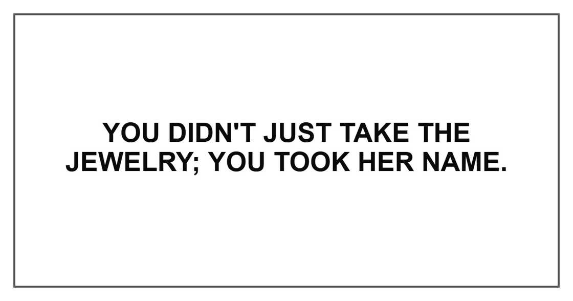 You didn't just take the jewelry; you took her name.
