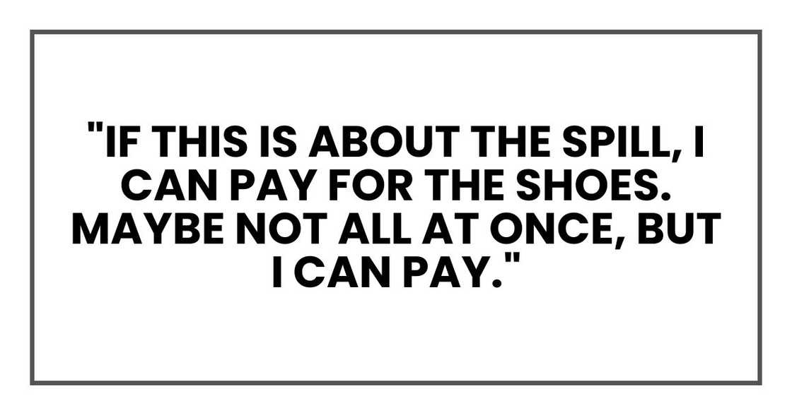 "If this is about the spill, I can pay for the shoes. Maybe not all at once, but I can pay."