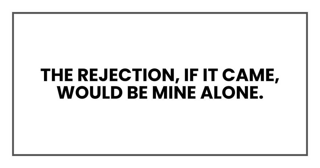 The rejection, if it came, would be mine alone. The rejection, if it came, would be mine alone.