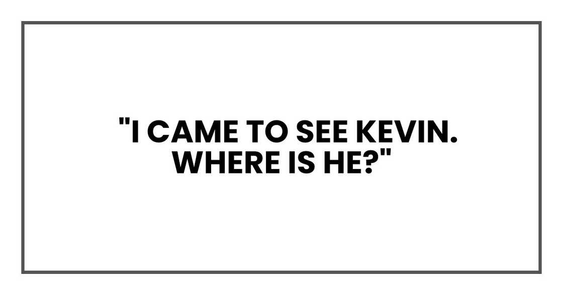 "I came to see Kevin. Where is he?"