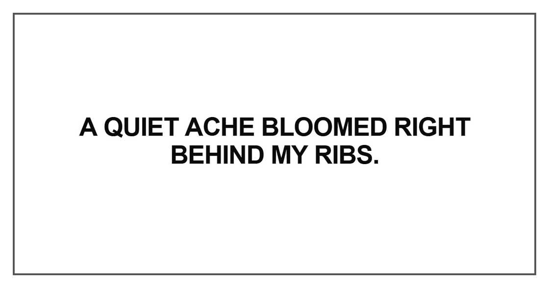 A quiet ache bloomed right behind my ribs A quiet ache bloomed right behind my ribs