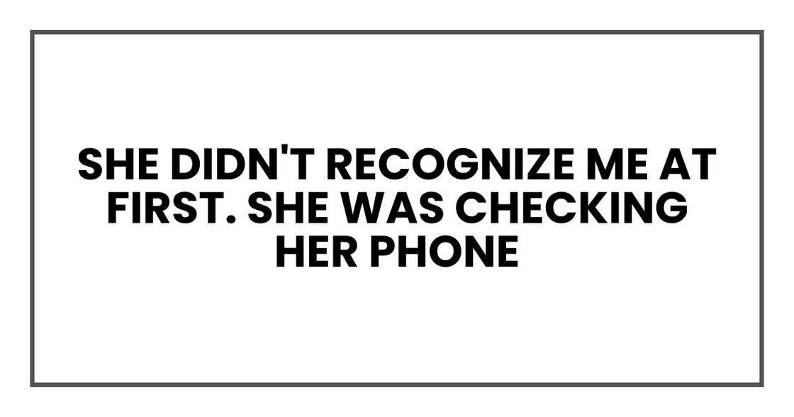 She didn't recognize me at first. She was checking her phone She didn't recognize me at first. She was checking her phone