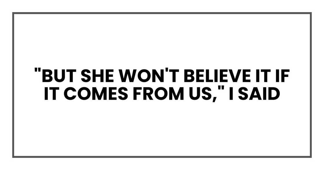 "But she won't believe it if it comes from us," I said "But she won't believe it if it comes from us," I said