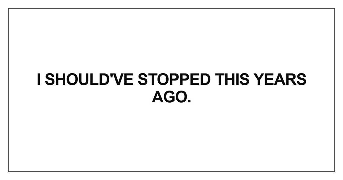 I should've stopped this years ago