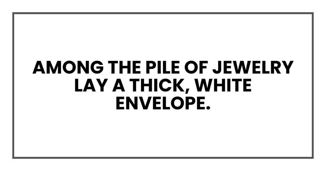 Among the pile of jewelry lay a thick, white envelope. Among the pile of jewelry lay a thick, white envelope.