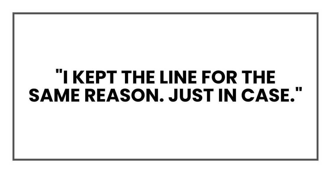 "I kept the line for the same reason. Just in case." "I kept the line for the same reason. Just in case."