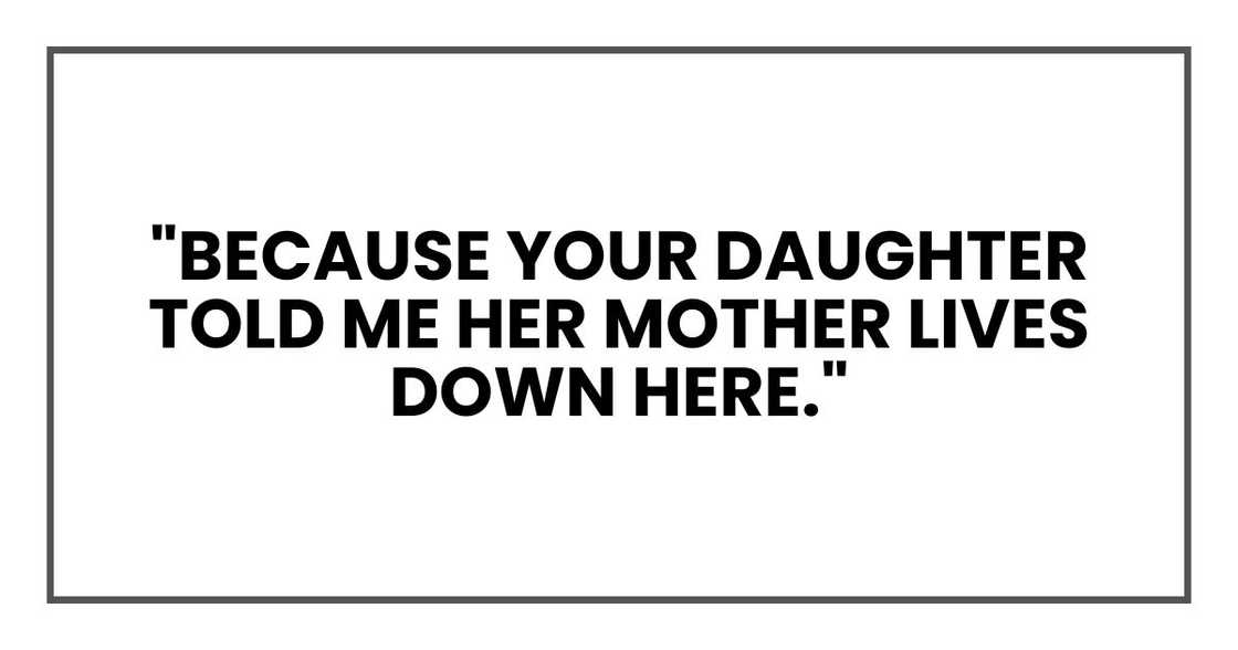 "Because your daughter told me her mother lives down here." "Because your daughter told me her mother lives down here."