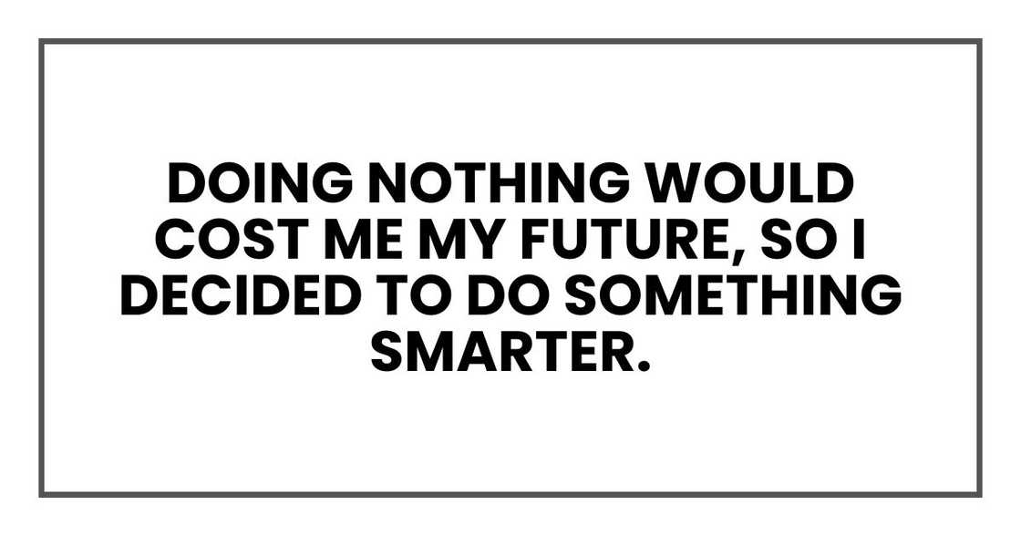 Doing nothing would cost me my future, so I decided to do something smarter.