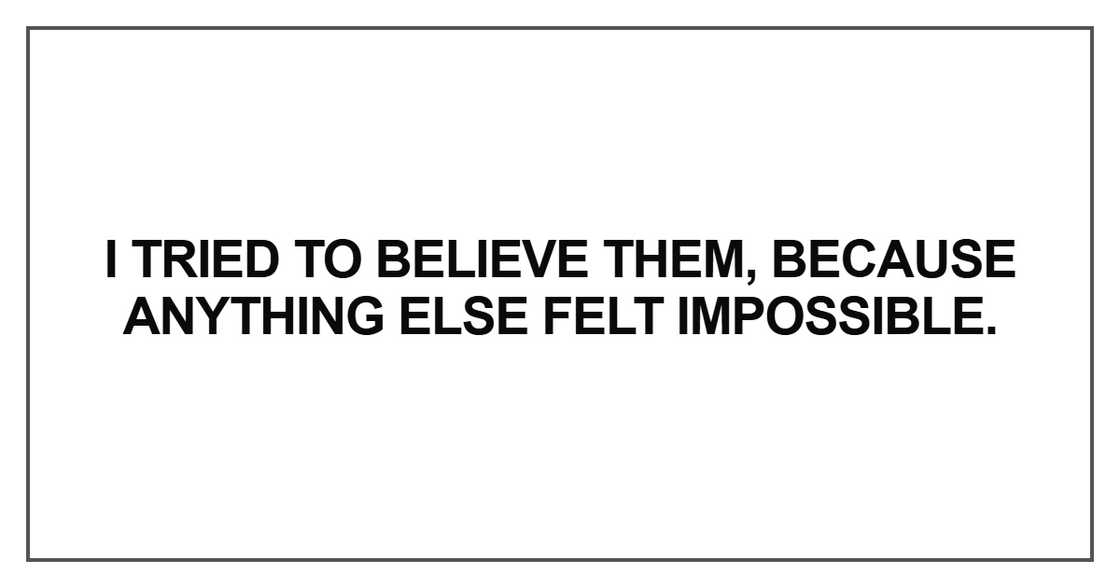 I tried to believe them, because anything else felt impossible.