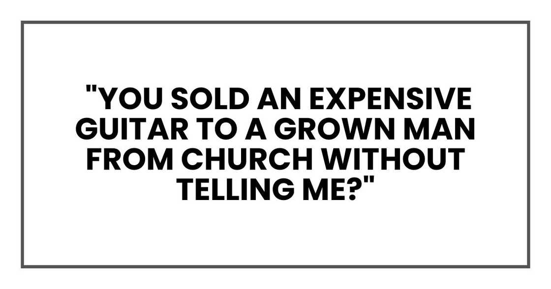 You sold an expensive guitar to a grown man from church without telling me? You sold an expensive guitar to a grown man from church without telling me?