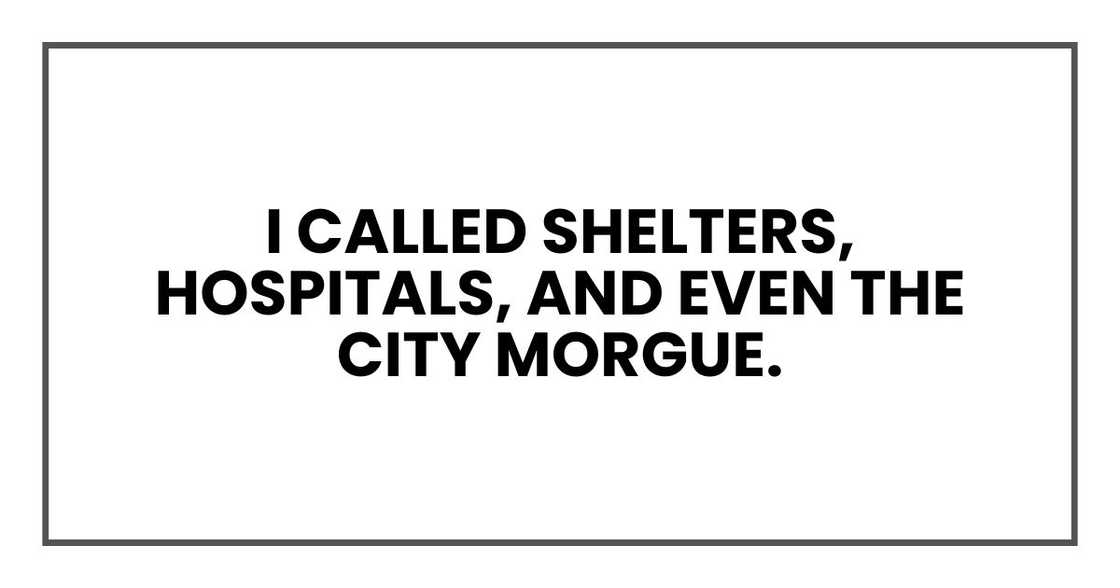 I called shelters, hospitals, and even the city morgue. I called shelters, hospitals, and even the city morgue.