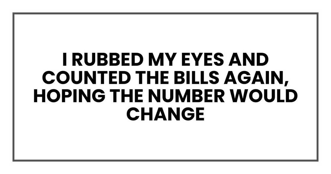 I rubbed my eyes and counted the bills again, hoping the number would change I rubbed my eyes and counted the bills again, hoping the number would change