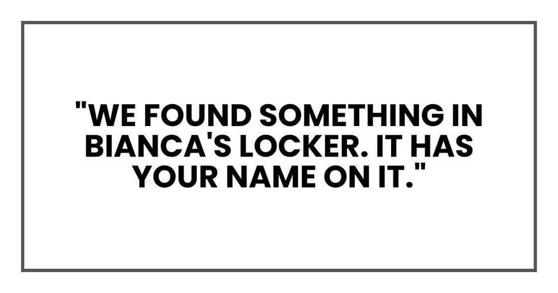 "We found something in Bianca's locker. It has your name on it."