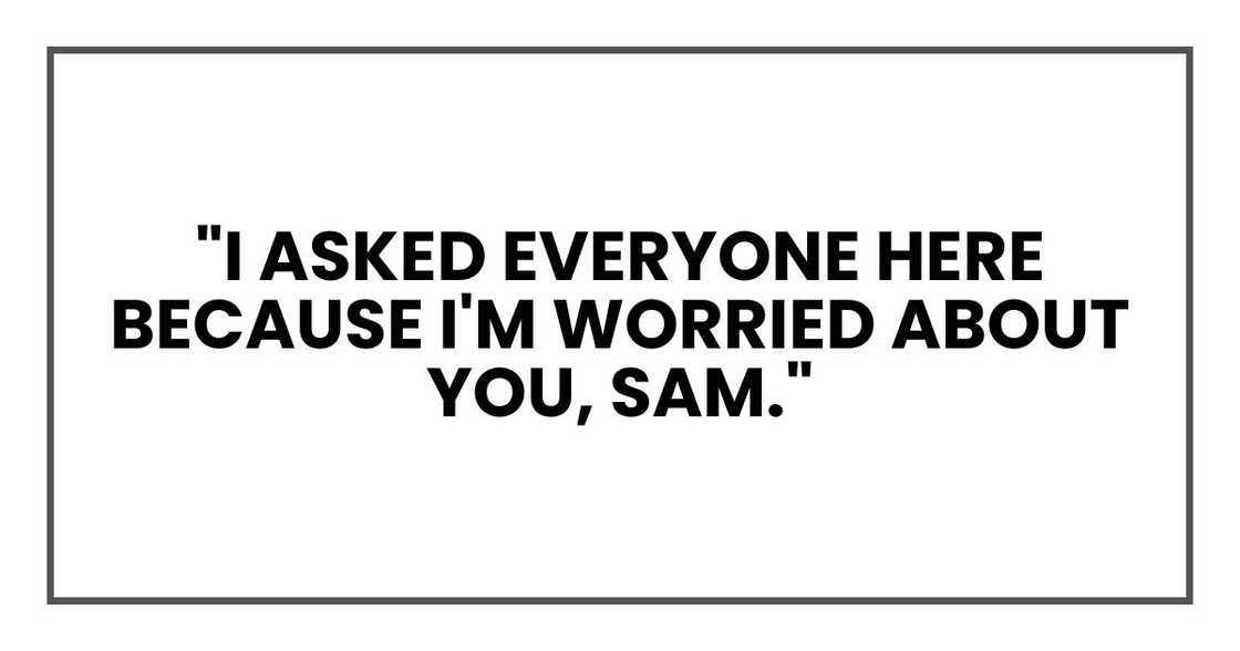 "I asked everyone here because I'm worried about you, Sam."