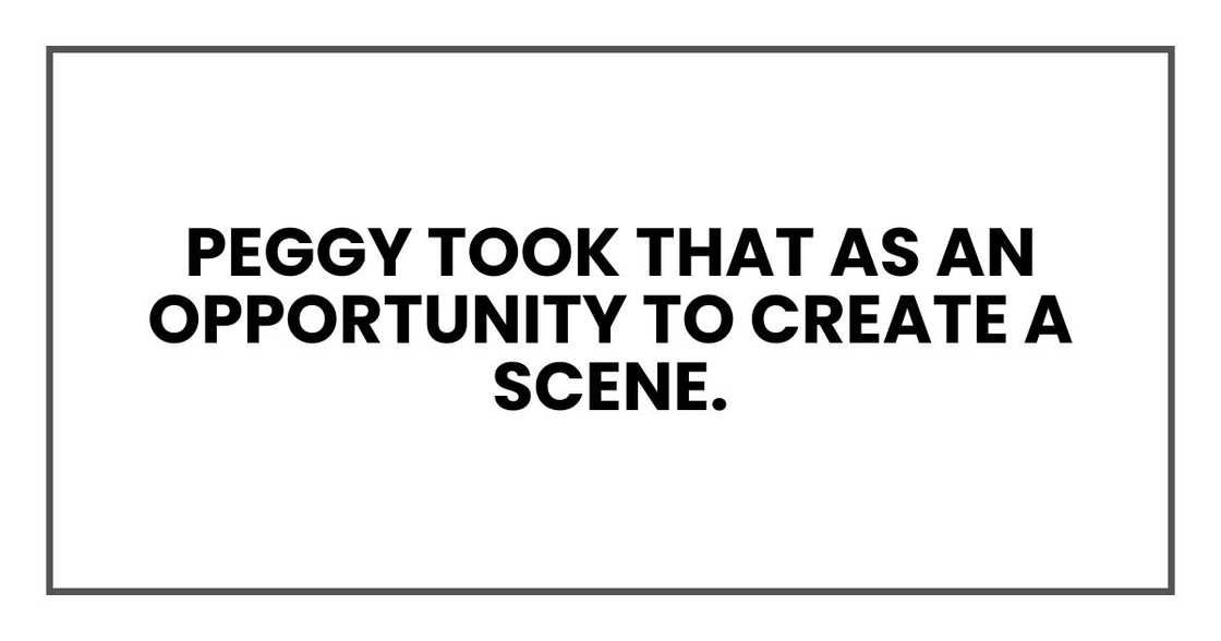 Peggy took that as an opportunity to create a scene. Peggy took that as an opportunity to create a scene.