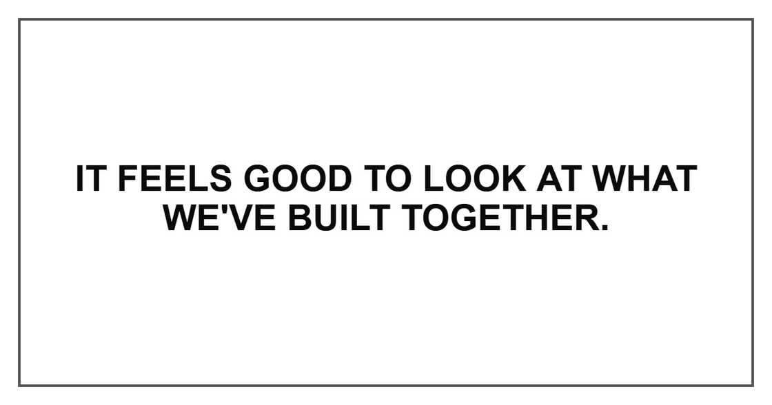 It feels good to look at what we've built together. It feels good to look at what we've built together.