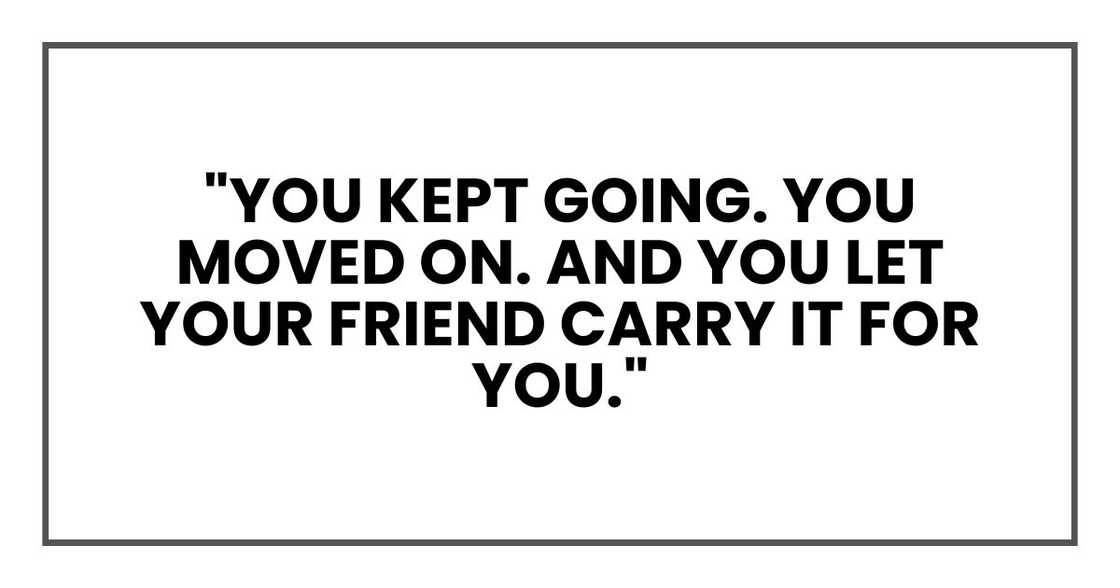 "You kept going. You moved on. And you let your friend carry it for you." "You kept going. You moved on. And you let your friend carry it for you."