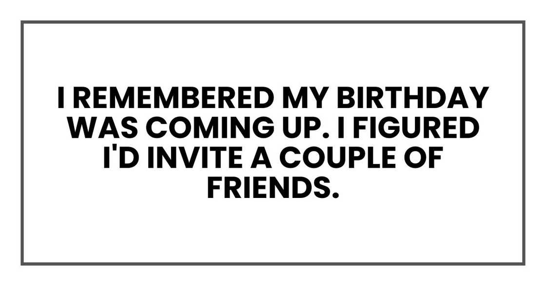 I remembered my birthday was coming up. I figured I'd invite a couple of friends. I remembered my birthday was coming up. I figured I'd invite a couple of friends.